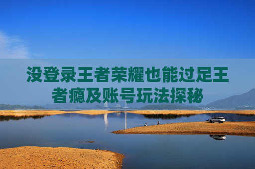 没登录王者荣耀也能过足王者瘾及账号玩法探秘