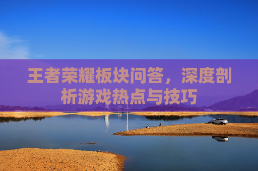 王者荣耀板块问答，深度剖析游戏热点与技巧