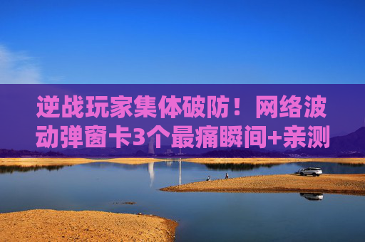 逆战玩家集体破防！网络波动弹窗卡3个最痛瞬间+亲测5招救场神技