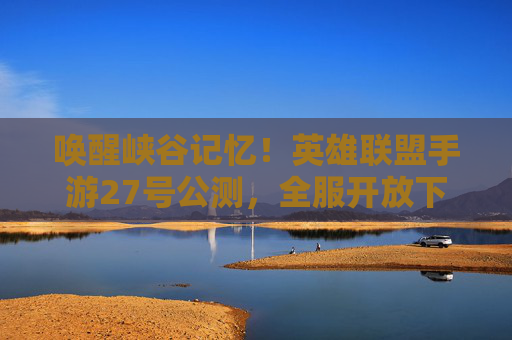 唤醒峡谷记忆！英雄联盟手游27号公测，全服开放下载！英雄联盟手游27号公测全服开放下载