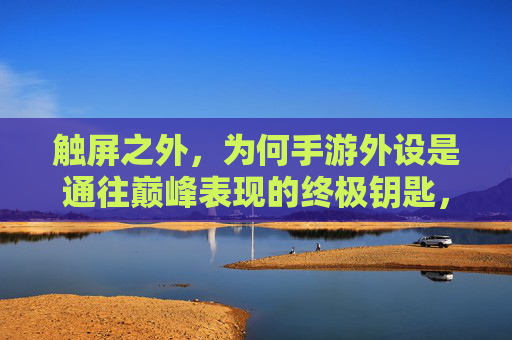 触屏之外，为何手游外设是通往巅峰表现的终极钥匙，触屏之外，手游外设是通往巅峰表现的终极钥匙