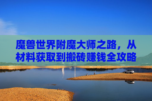 魔兽世界附魔大师之路，从材料获取到搬砖赚钱全攻略，魔兽世界附魔大师进阶指南，从材料获取到搬砖赚钱全攻略