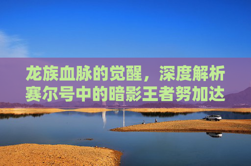 龙族血脉的觉醒，深度解析赛尔号中的暗影王者努加达斯，龙族血脉的觉醒，深度解析赛尔号中的暗影王者努加达斯