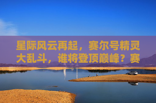 星际风云再起，赛尔号精灵大乱斗，谁将登顶巅峰？赛尔号星际风云再起，精灵大乱斗，谁将登顶巅峰？