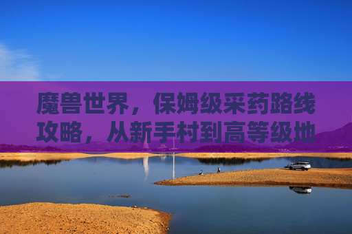 魔兽世界，保姆级采药路线攻略，从新手村到高等级地图，轻松囤积金币与材料，魔兽世界保姆级采药路线攻略，从新手村到高等级地图，轻松囤积金币与材料