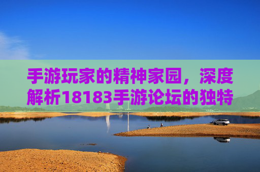 手游玩家的精神家园，深度解析18183手游论坛的独特魅力