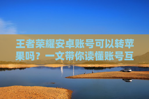 王者荣耀安卓账号可以转苹果吗？一文带你读懂账号互通与迁移全攻略，王者荣耀安卓转苹果全攻略，账号互通与迁移详解