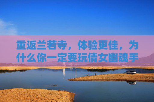 重返兰若寺，体验更佳，为什么你一定要玩倩女幽魂手游电脑版？重返兰若寺，体验更佳，为什么你一定要玩倩女幽魂手游电脑版？