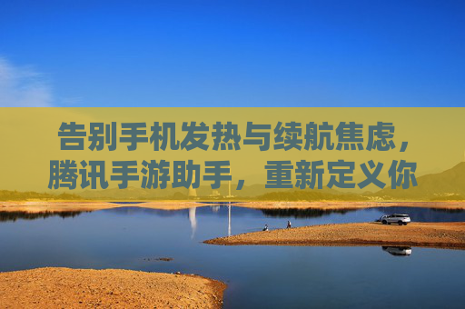 告别手机发热与续航焦虑，腾讯手游助手，重新定义你的PC游戏体验，告别手机发热与续航焦虑，腾讯手游助手重新定义PC游戏体验