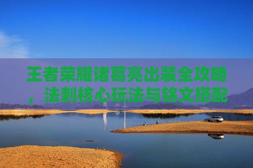 王者荣耀诸葛亮出装全攻略，法刺核心玩法与铭文搭配详解，王者荣耀诸葛亮出装全攻略，法刺核心玩法与铭文搭配详解