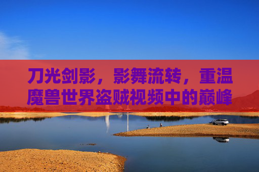 刀光剑影，影舞流转，重温魔兽世界盗贼视频中的巅峰时刻