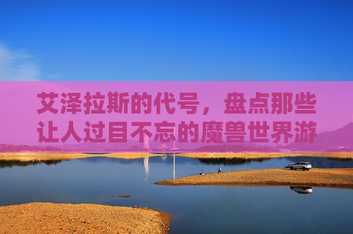 艾泽拉斯的代号，盘点那些让人过目不忘的魔兽世界游戏名字，艾泽拉斯的代号，盘点那些让人过目不忘的魔兽世界游戏名字