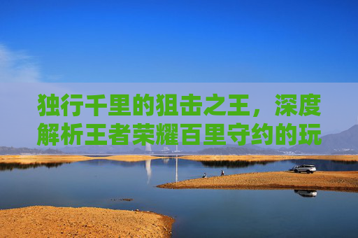 独行千里的狙击之王，深度解析王者荣耀百里守约的玩法与魅力，独行千里的狙击之王，深度解析王者荣耀百里守约的玩法与魅力