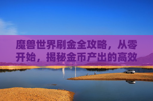 魔兽世界刷金全攻略，从零开始，揭秘金币产出的高效技巧与风险博弈