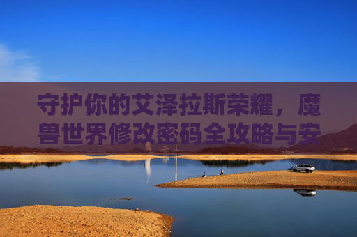 守护你的艾泽拉斯荣耀，魔兽世界修改密码全攻略与安全指南，守护你的艾泽拉斯荣耀，魔兽世界修改密码全攻略与安全指南