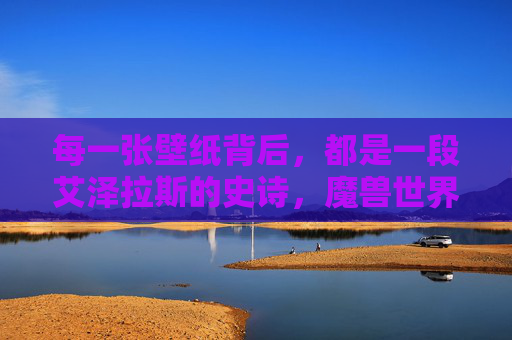 每一张壁纸背后，都是一段艾泽拉斯的史诗，魔兽世界壁纸赏析，魔兽世界壁纸赏析，每一张背后都是艾泽拉斯的史诗