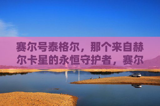 赛尔号泰格尔，那个来自赫尔卡星的永恒守护者，赛尔号泰格尔，来自赫尔卡星的永恒守护者
