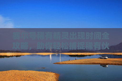 赛尔号稀有精灵出现时间全攻略，助你轻松捕捉稀有伙伴