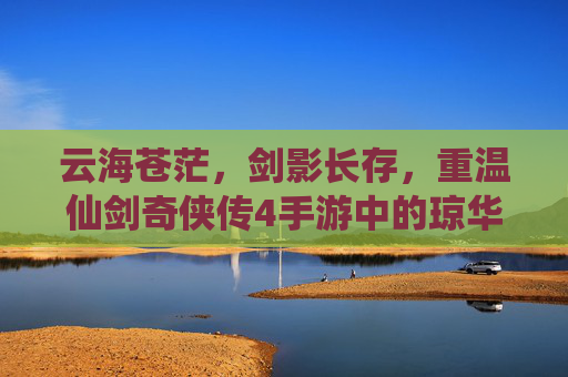 云海苍茫，剑影长存，重温仙剑奇侠传4手游中的琼华旧梦，云海苍茫剑影长，重温仙剑4手游琼华旧梦