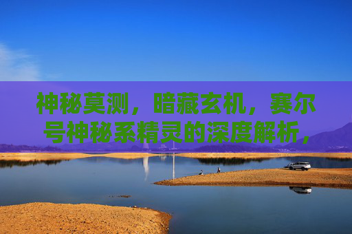 神秘莫测，暗藏玄机，赛尔号神秘系精灵的深度解析，赛尔号神秘系精灵深度解析，暗藏玄机的战斗奥秘