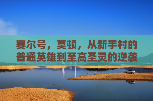 赛尔号，莫顿，从新手村的普通英雄到至高圣灵的逆袭之路，赛尔号莫顿，从新手村英雄到至高圣灵的逆袭之路