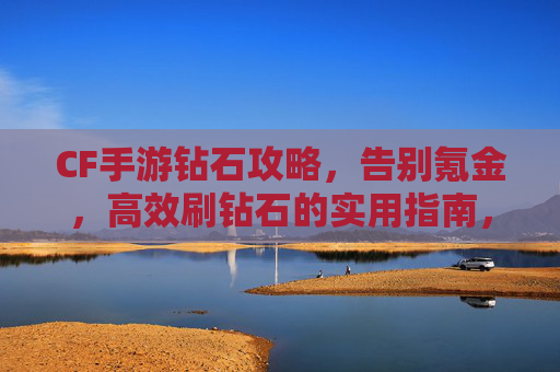 CF手游钻石攻略，告别氪金，高效刷钻石的实用指南，CF手游钻石攻略，告别氪金，高效刷钻石的实用指南