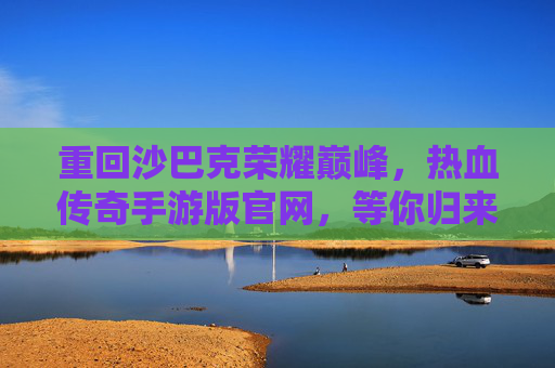 重回沙巴克荣耀巅峰，热血传奇手游版官网，等你归来！重回沙巴克荣耀巅峰，热血传奇手游版官网等你归来！