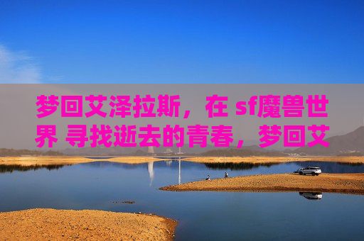 梦回艾泽拉斯，在 sf魔兽世界 寻找逝去的青春，梦回艾泽拉斯，在私服魔兽世界里寻找逝去的青春