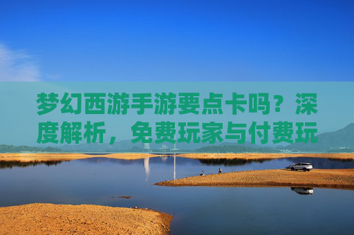 梦幻西游手游要点卡吗？深度解析，免费玩家与付费玩家的生存法则，梦幻西游手游要点卡吗？免费与付费玩家的生存法则