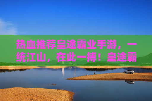 热血推荐皇途霸业手游，一统江山，在此一搏！皇途霸业手游，热血推荐，一统江山，在此一搏！
