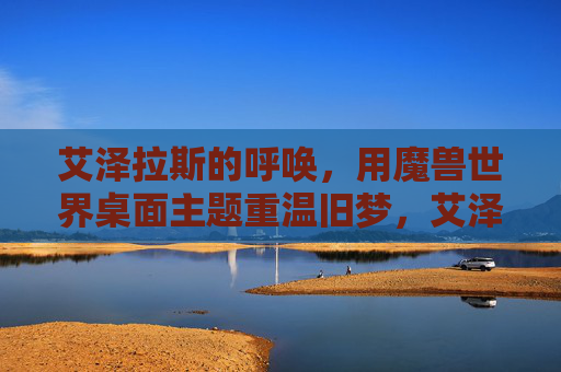 艾泽拉斯的呼唤，用魔兽世界桌面主题重温旧梦，艾泽拉斯的呼唤，用魔兽世界桌面主题重温旧梦