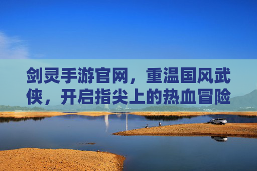 剑灵手游官网，重温国风武侠，开启指尖上的热血冒险