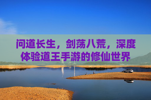 问道长生，剑荡八荒，深度体验道王手游的修仙世界