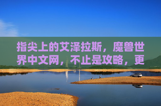 指尖上的艾泽拉斯，魔兽世界中文网，不止是攻略，更是我们的青春