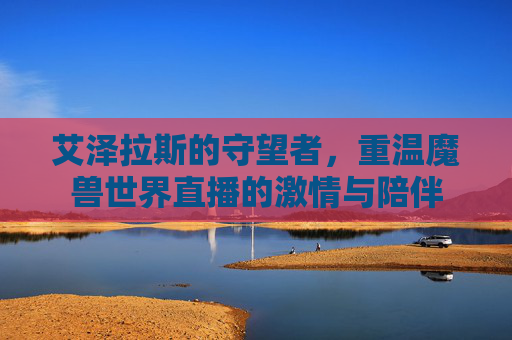 艾泽拉斯的守望者，重温魔兽世界直播的激情与陪伴