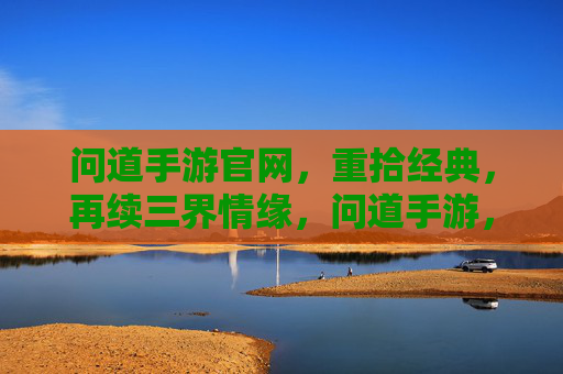 问道手游官网，重拾经典，再续三界情缘，问道手游，重拾经典，再续三界情缘