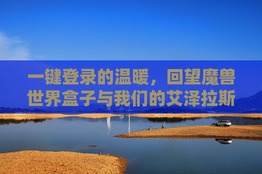 一键登录的温暖，回望魔兽世界盒子与我们的艾泽拉斯时光