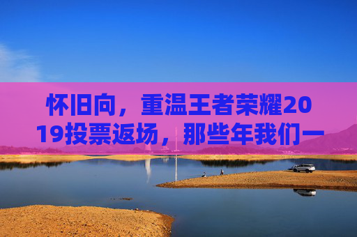 怀旧向，重温王者荣耀2019投票返场，那些年我们一起追过的三国机甲，怀旧向，重温2019投票返场，那些年我们一起追过的三国机甲