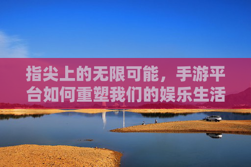 指尖上的无限可能，手游平台如何重塑我们的娱乐生活