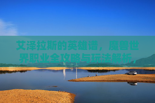 艾泽拉斯的英雄谱，魔兽世界职业全攻略与玩法解析，艾泽拉斯英雄谱，魔兽世界职业全攻略与玩法解析