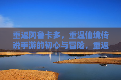 重返阿鲁卡多，重温仙境传说手游的初心与冒险，重返阿鲁卡多，重温仙境传说手游的初心与冒险