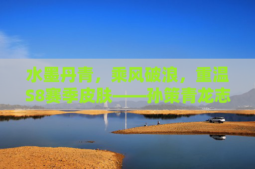 水墨丹青，乘风破浪，重温S8赛季皮肤——孙策青龙志，水墨丹青乘风破浪，重温S8孙策青龙志