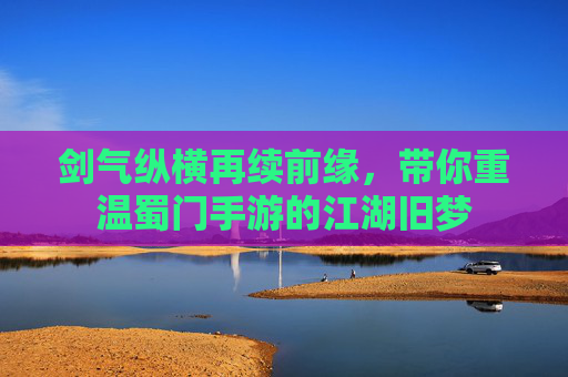 剑气纵横再续前缘，带你重温蜀门手游的江湖旧梦
