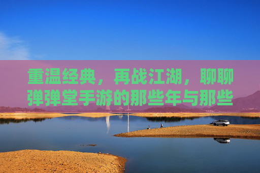 重温经典，再战江湖，聊聊弹弹堂手游的那些年与那些爱