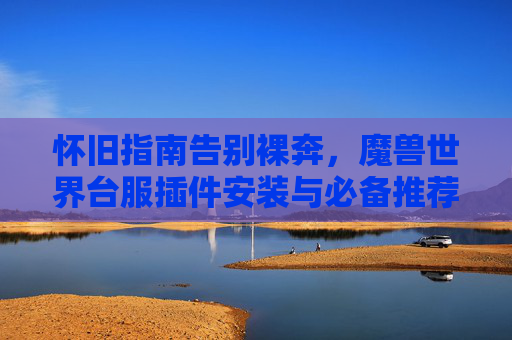 怀旧指南告别裸奔，魔兽世界台服插件安装与必备推荐