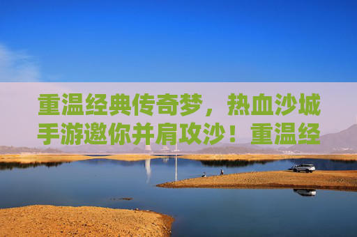 重温经典传奇梦，热血沙城手游邀你并肩攻沙！重温经典传奇梦，热血沙城手游邀你并肩攻沙