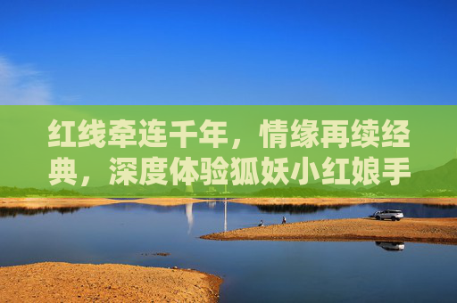 红线牵连千年，情缘再续经典，深度体验狐妖小红娘手游