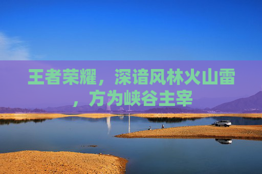 王者荣耀，深谙风林火山雷，方为峡谷主宰