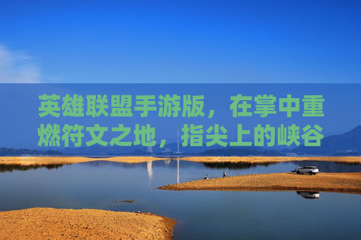 英雄联盟手游版，在掌中重燃符文之地，指尖上的峡谷传奇
