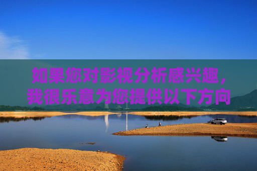 如果您对影视分析感兴趣,我很乐意为您提供以下方向的帮助,影视分析方向指南 如果您对影视分析感兴趣,我很乐意为您提供以下方向的帮助,影视分析方向指南